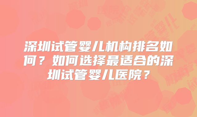 深圳试管婴儿机构排名如何？如何选择最适合的深圳试管婴儿医院？
