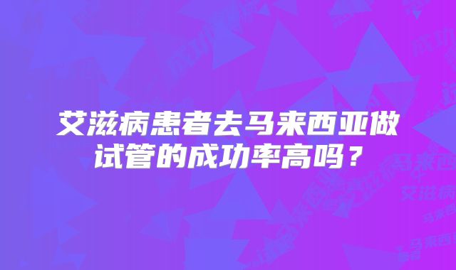 艾滋病患者去马来西亚做试管的成功率高吗？