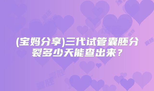 (宝妈分享)三代试管囊胚分裂多少天能查出来？