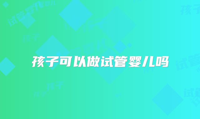 孩子可以做试管婴儿吗