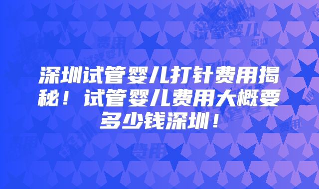 深圳试管婴儿打针费用揭秘！试管婴儿费用大概要多少钱深圳！