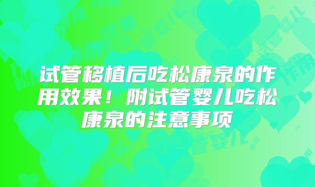 试管移植后吃松康泉的作用效果!附试管婴儿吃松康泉的注意事项