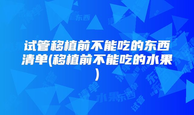 试管移植前不能吃的东西清单(移植前不能吃的水果)
