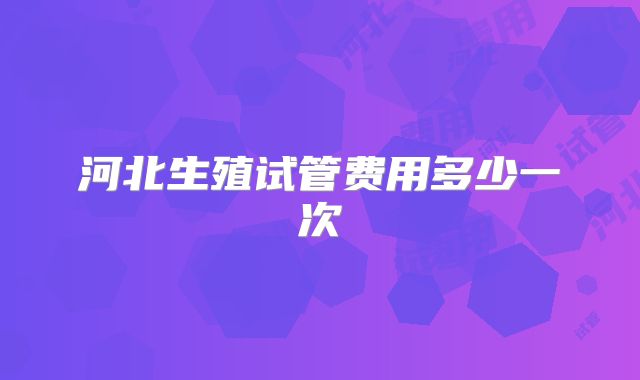 河北生殖试管费用多少一次