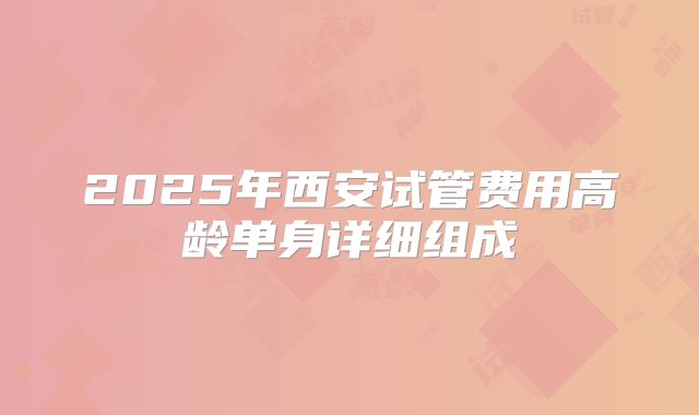 2025年西安试管费用高龄单身详细组成