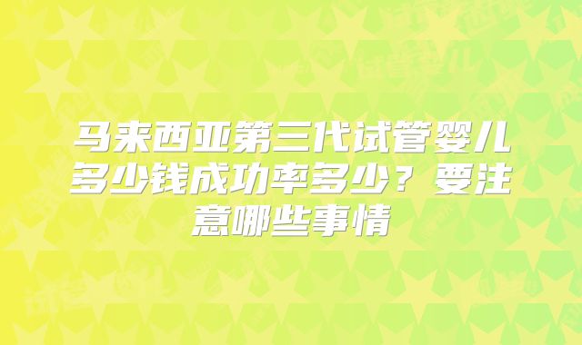 马来西亚第三代试管婴儿多少钱成功率多少?要注意哪些事情