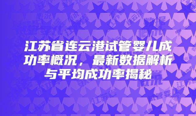 江苏省连云港试管婴儿成功率概况，最新数据解析与平均成功率揭秘