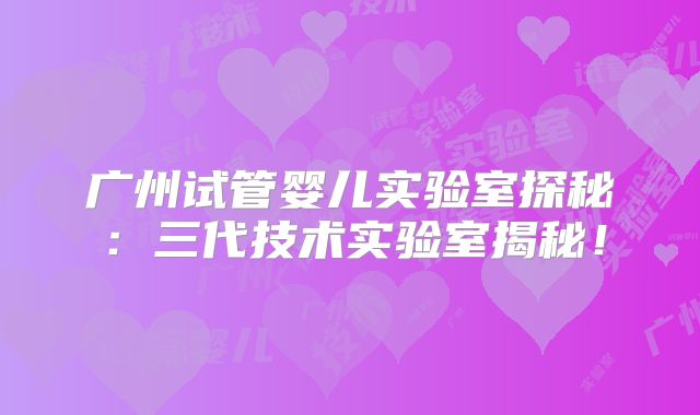 广州试管婴儿实验室探秘：三代技术实验室揭秘！