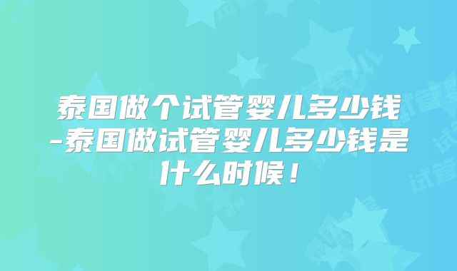 泰国做个试管婴儿多少钱-泰国做试管婴儿多少钱是什么时候！