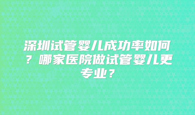 深圳试管婴儿成功率如何？哪家医院做试管婴儿更专业？