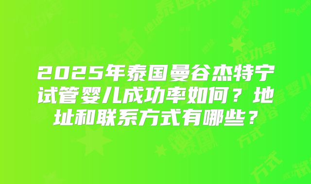 2025年泰国曼谷杰特宁试管婴儿成功率如何？地址和联系方式有哪些？