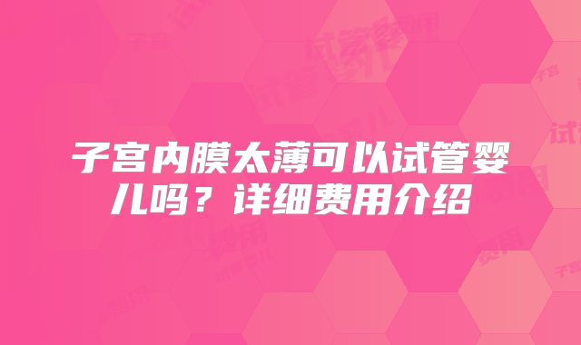 子宫内膜太薄可以试管婴儿吗？详细费用介绍
