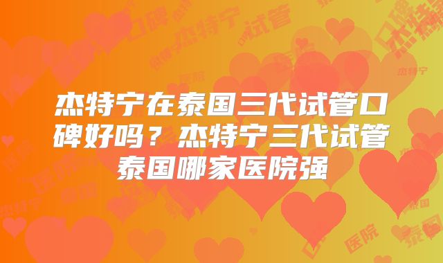 杰特宁在泰国三代试管口碑好吗？杰特宁三代试管泰国哪家医院强