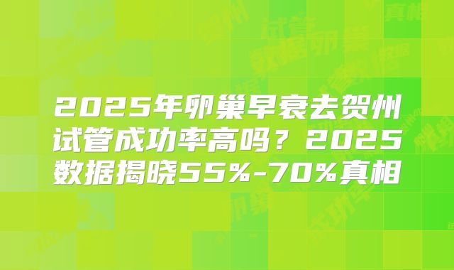 2025年卵巢早衰去贺州试管成功率高吗？2025数据揭晓55%-70%真相