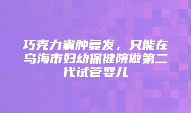 巧克力囊肿复发，只能在乌海市妇幼保健院做第二代试管婴儿
