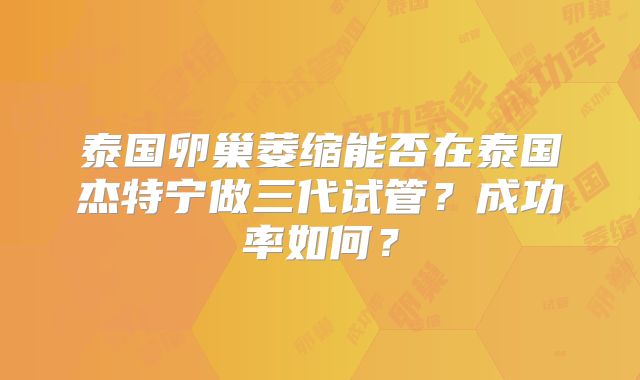 泰国卵巢萎缩能否在泰国杰特宁做三代试管?成功率如何?
