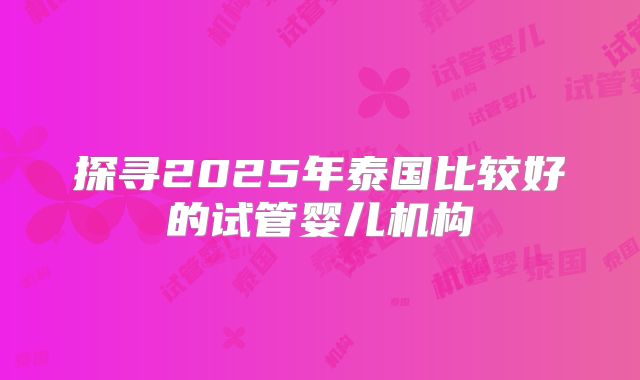 探寻2025年泰国比较好的试管婴儿机构