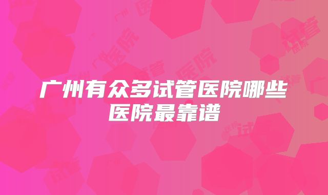 广州有众多试管医院哪些医院最靠谱