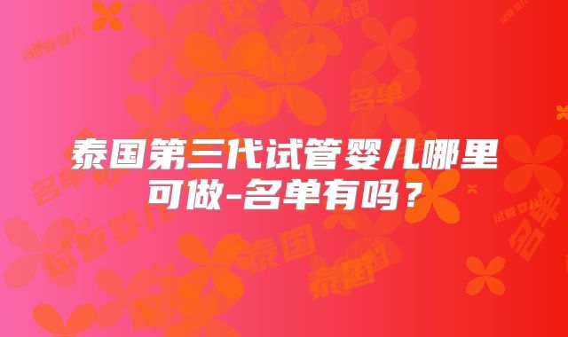泰国第三代试管婴儿哪里可做-名单有吗？
