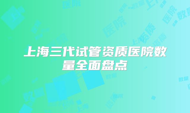 上海三代试管资质医院数量全面盘点
