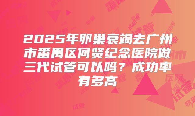 2025年卵巢衰竭去广州市番禺区何贤纪念医院做三代试管可以吗?成功率有多高