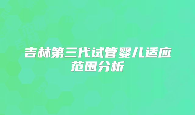 吉林第三代试管婴儿适应范围分析