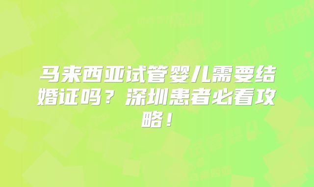 马来西亚试管婴儿需要结婚证吗？深圳患者必看攻略！