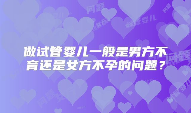 做试管婴儿一般是男方不育还是女方不孕的问题?