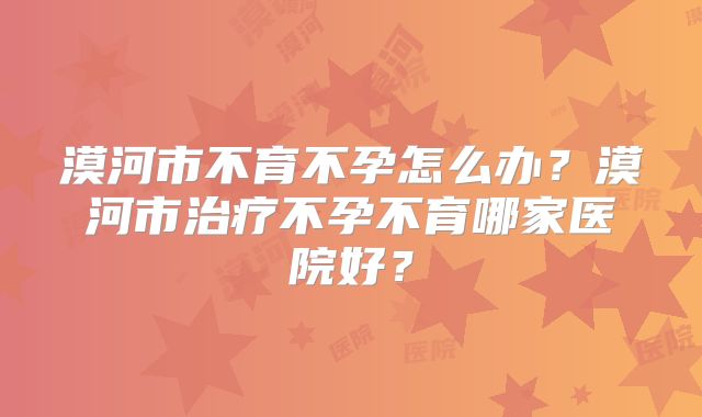 漠河市不育不孕怎么办?漠河市治疗不孕不育哪家医院好?