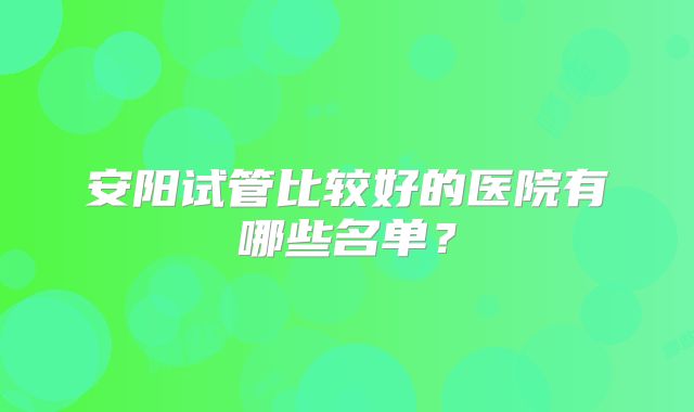 安阳试管比较好的医院有哪些名单？