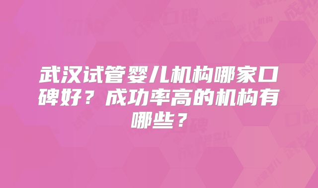 武汉试管婴儿机构哪家口碑好?成功率高的机构有哪些?
