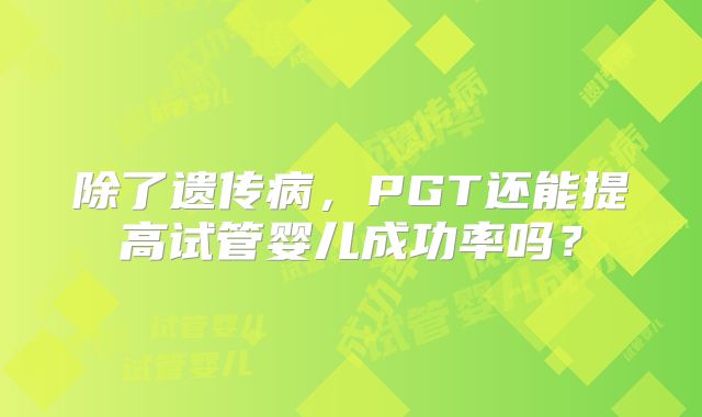 除了遗传病，PGT还能提高试管婴儿成功率吗？