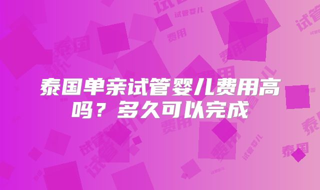 泰国单亲试管婴儿费用高吗？多久可以完成