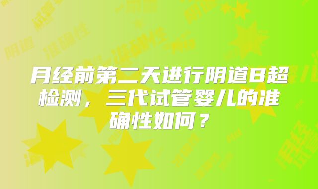 月经前第二天进行阴道B超检测,三代试管婴儿的准确性如何?