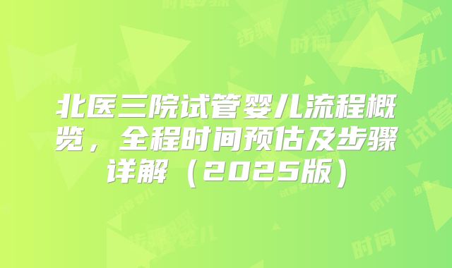 北医三院试管婴儿流程概览，全程时间预估及步骤详解（2025版）