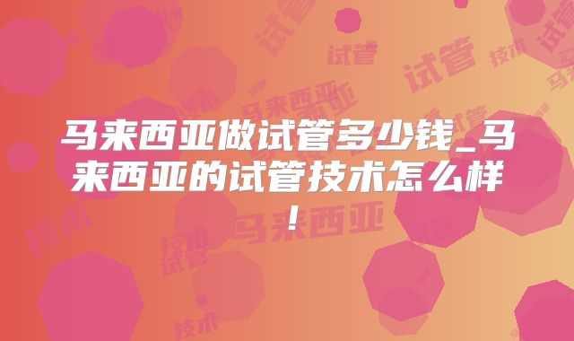 马来西亚做试管多少钱_马来西亚的试管技术怎么样！