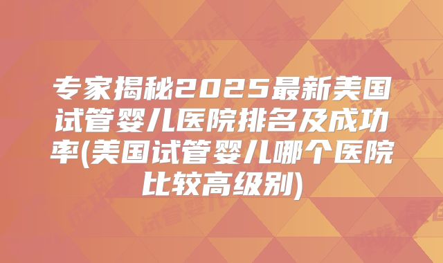 专家揭秘2025最新美国试管婴儿医院排名及成功率(美国试管婴儿哪个医院比较高级别)