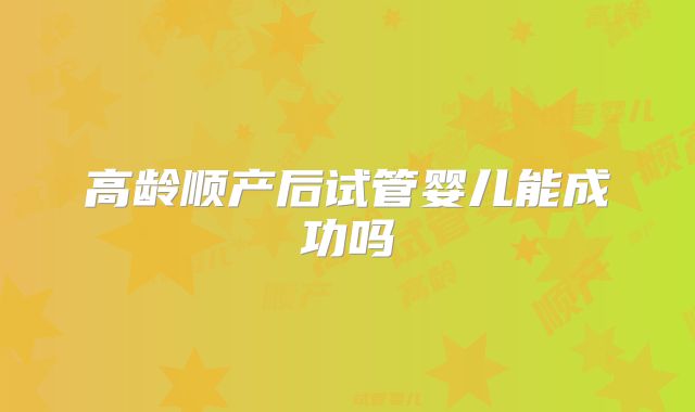 高龄顺产后试管婴儿能成功吗