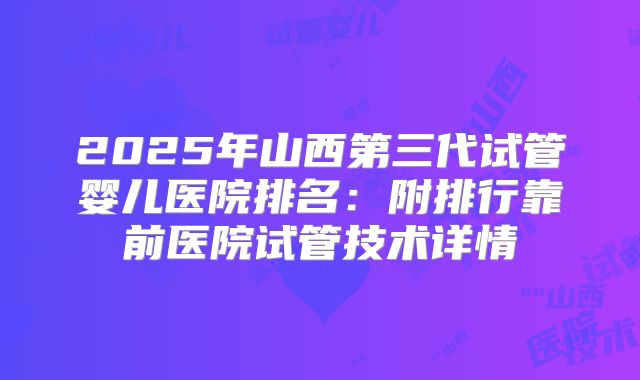 2025年山西第三代试管婴儿医院排名：附排行靠前医院试管技术详情