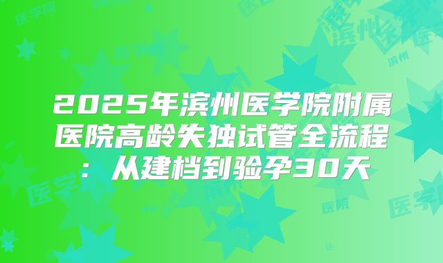2025年滨州医学院附属医院高龄失独试管全流程：从建档到验孕30天