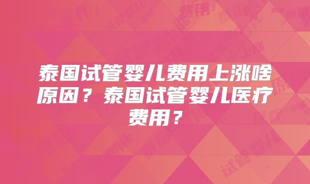 泰国试管婴儿费用上涨啥原因？泰国试管婴儿医疗费用？
