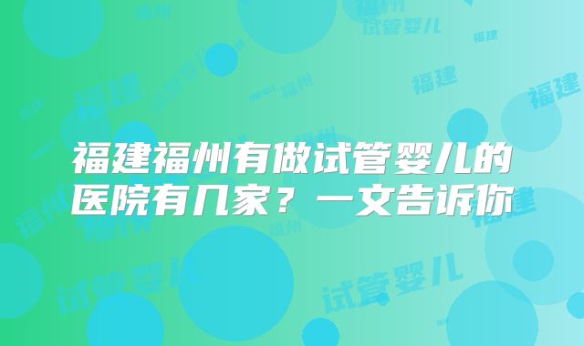 福建福州有做试管婴儿的医院有几家？一文告诉你