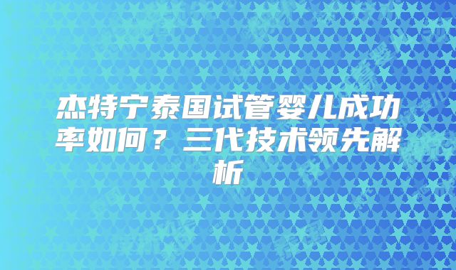 杰特宁泰国试管婴儿成功率如何？三代技术领先解析