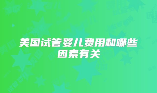 美国试管婴儿费用和哪些因素有关