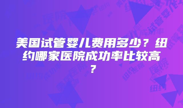 美国试管婴儿费用多少？纽约哪家医院成功率比较高？