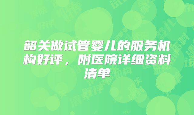 韶关做试管婴儿的服务机构好评，附医院详细资料清单