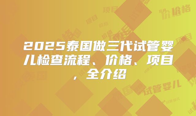2025泰国做三代试管婴儿检查流程、价格、项目，全介绍