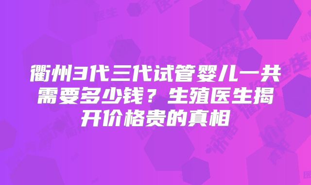 衢州3代三代试管婴儿一共需要多少钱？生殖医生揭开价格贵的真相