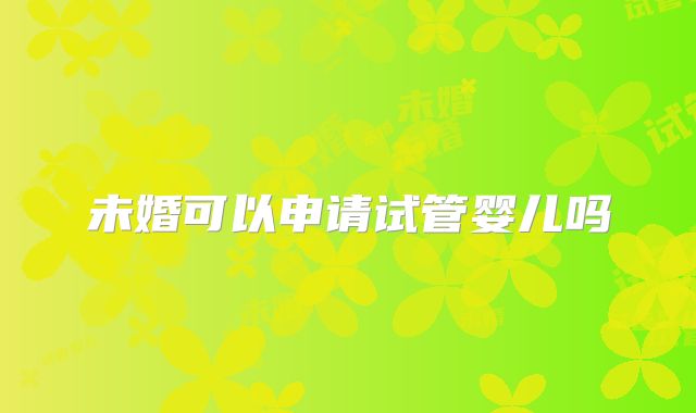 未婚可以申请试管婴儿吗