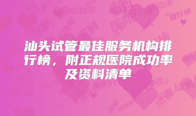 汕头试管最佳服务机构排行榜，附正规医院成功率及资料清单